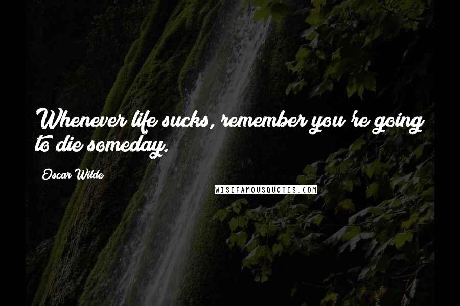 Oscar Wilde Quotes: Whenever life sucks, remember you're going to die someday.