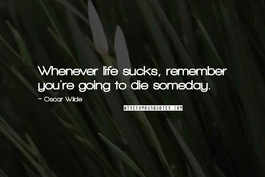Oscar Wilde Quotes: Whenever life sucks, remember you're going to die someday.