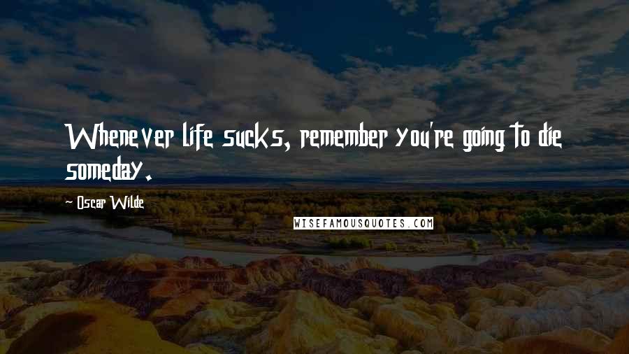 Oscar Wilde Quotes: Whenever life sucks, remember you're going to die someday.