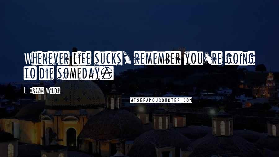 Oscar Wilde Quotes: Whenever life sucks, remember you're going to die someday.