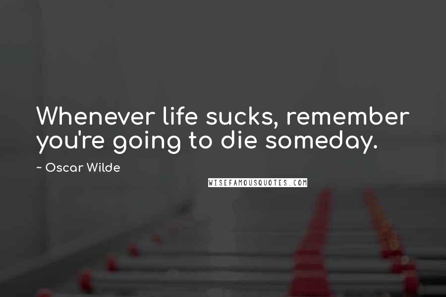 Oscar Wilde Quotes: Whenever life sucks, remember you're going to die someday.