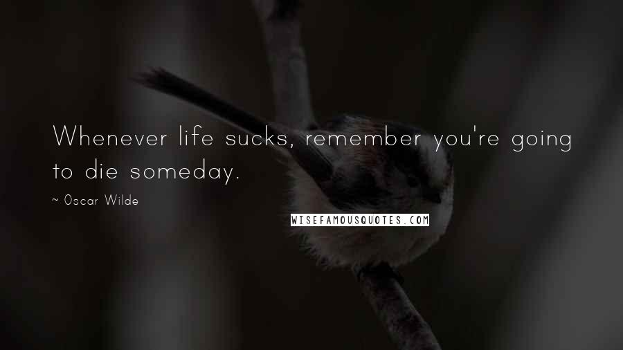 Oscar Wilde Quotes: Whenever life sucks, remember you're going to die someday.