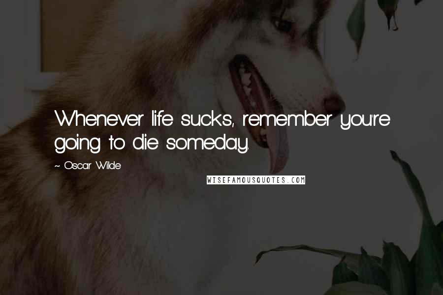 Oscar Wilde Quotes: Whenever life sucks, remember you're going to die someday.