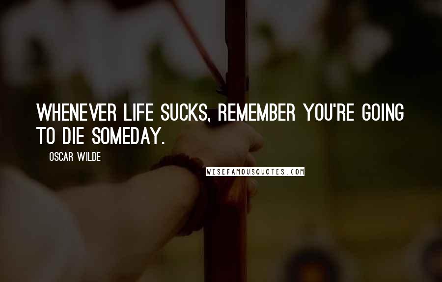 Oscar Wilde Quotes: Whenever life sucks, remember you're going to die someday.