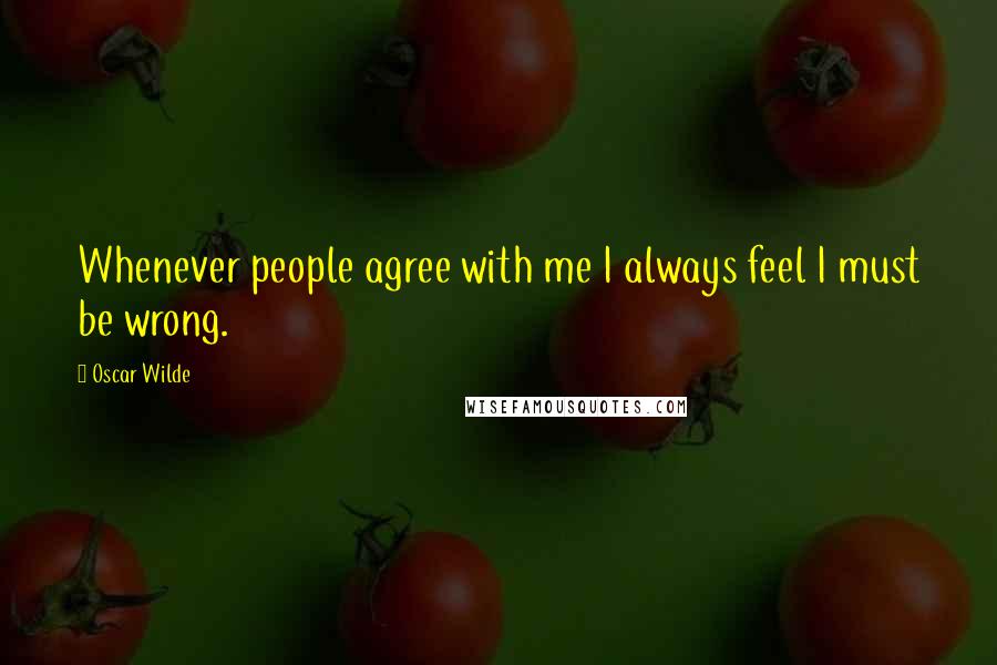 Oscar Wilde Quotes: Whenever people agree with me I always feel I must be wrong.