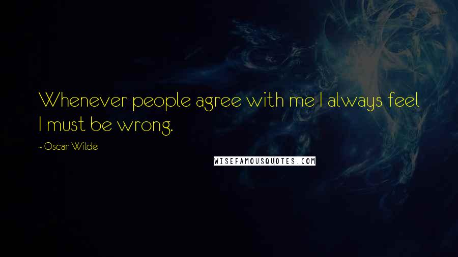 Oscar Wilde Quotes: Whenever people agree with me I always feel I must be wrong.