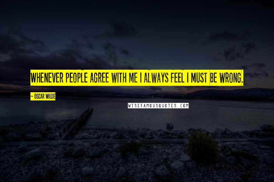 Oscar Wilde Quotes: Whenever people agree with me I always feel I must be wrong.