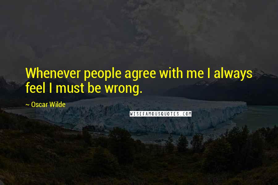 Oscar Wilde Quotes: Whenever people agree with me I always feel I must be wrong.