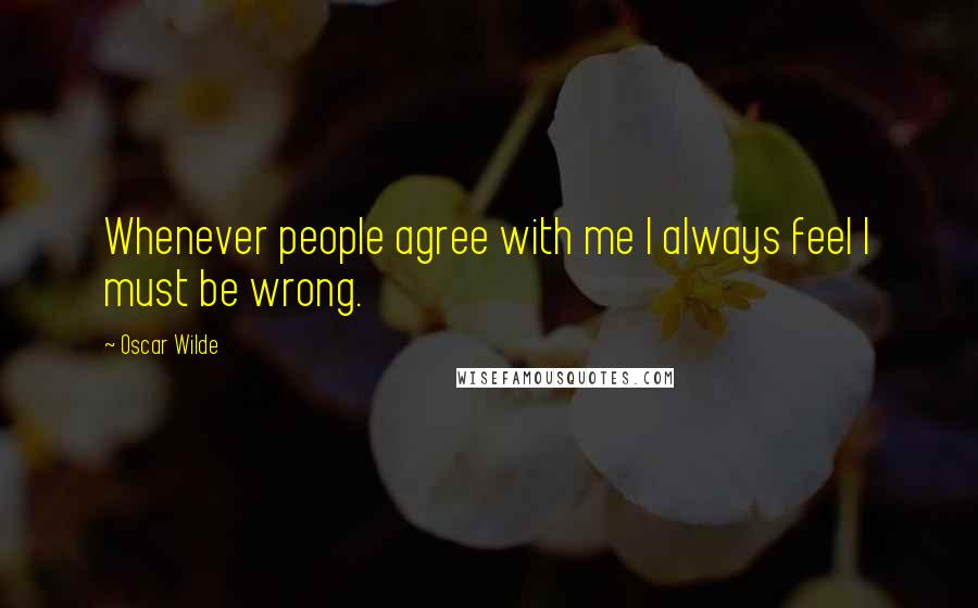 Oscar Wilde Quotes: Whenever people agree with me I always feel I must be wrong.