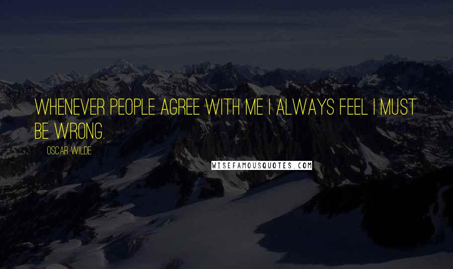 Oscar Wilde Quotes: Whenever people agree with me I always feel I must be wrong.