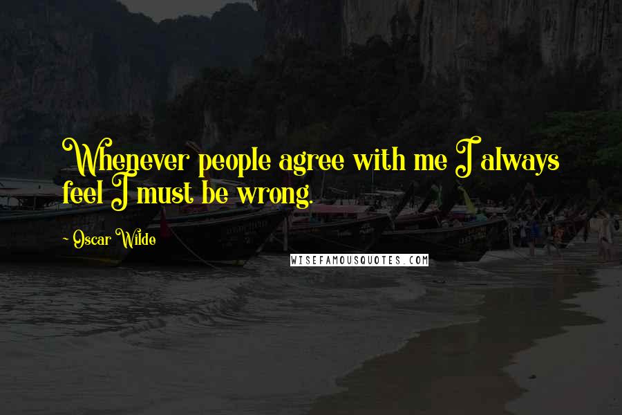 Oscar Wilde Quotes: Whenever people agree with me I always feel I must be wrong.
