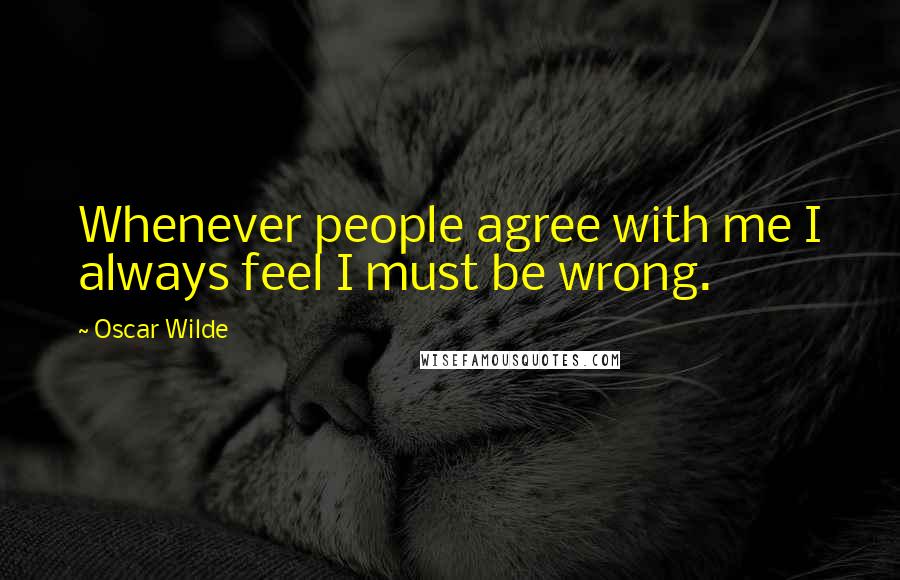 Oscar Wilde Quotes: Whenever people agree with me I always feel I must be wrong.