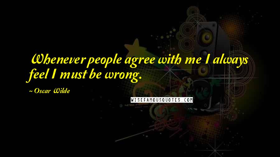 Oscar Wilde Quotes: Whenever people agree with me I always feel I must be wrong.