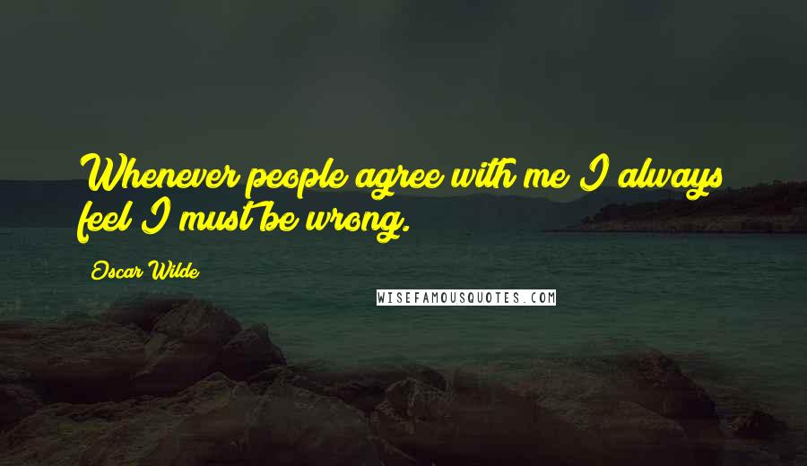 Oscar Wilde Quotes: Whenever people agree with me I always feel I must be wrong.
