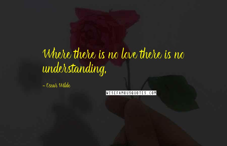Oscar Wilde Quotes: Where there is no love there is no understanding.