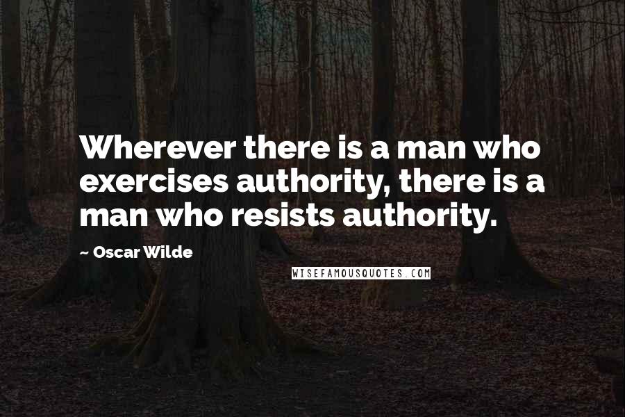 Oscar Wilde Quotes: Wherever there is a man who exercises authority, there is a man who resists authority.