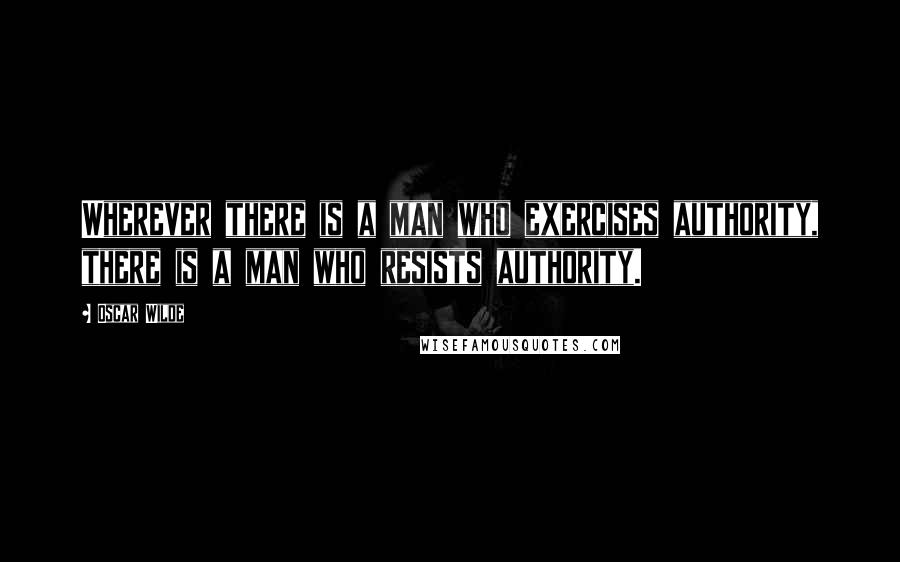 Oscar Wilde Quotes: Wherever there is a man who exercises authority, there is a man who resists authority.