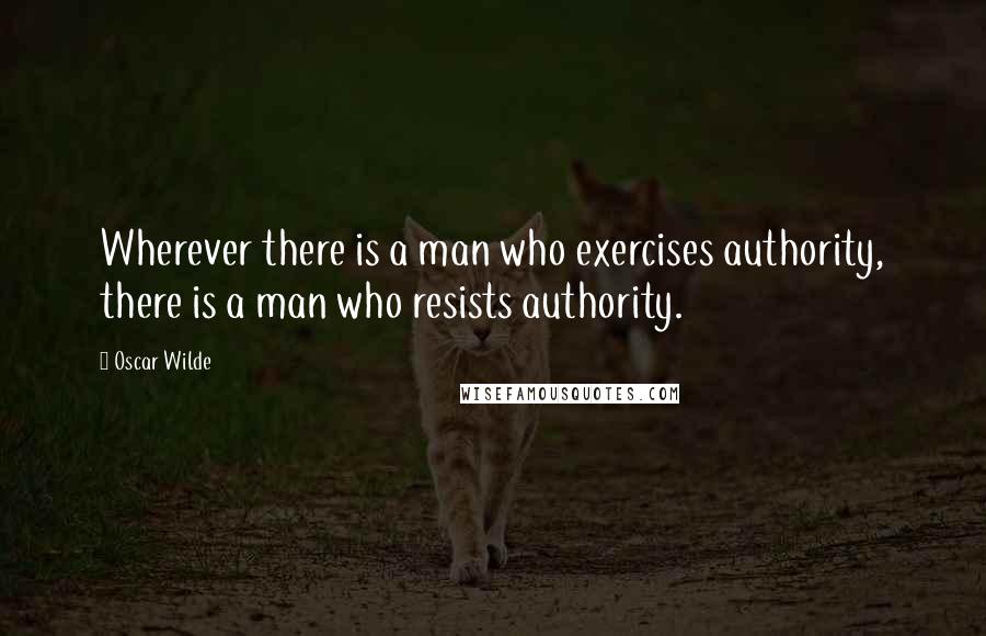 Oscar Wilde Quotes: Wherever there is a man who exercises authority, there is a man who resists authority.