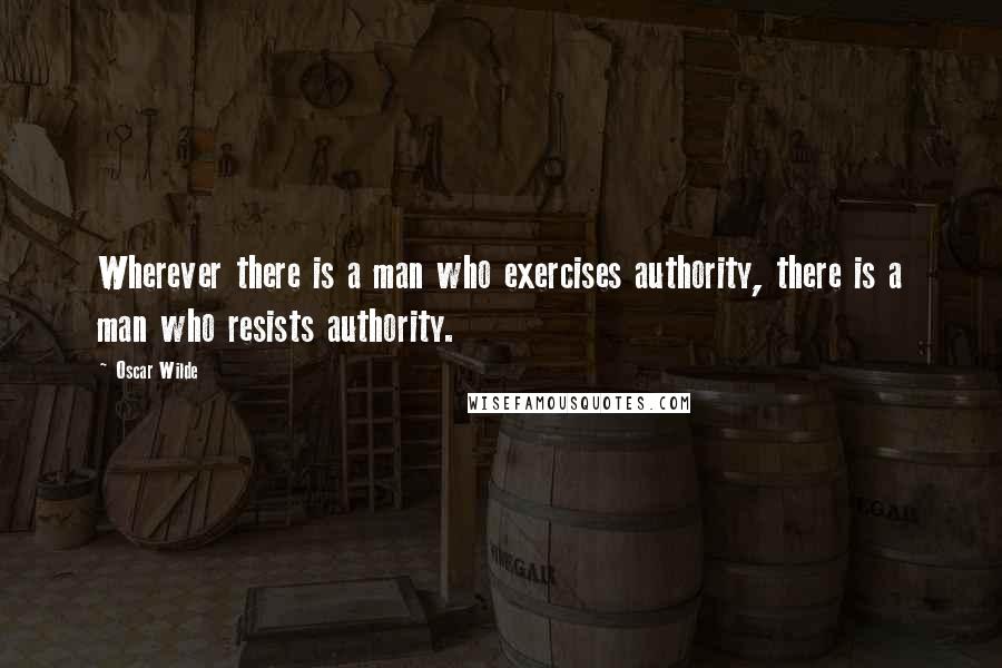 Oscar Wilde Quotes: Wherever there is a man who exercises authority, there is a man who resists authority.