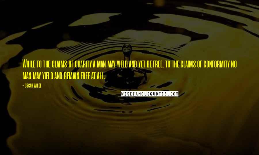 Oscar Wilde Quotes: While to the claims of charity a man may yield and yet be free, to the claims of conformity no man may yield and remain free at all.