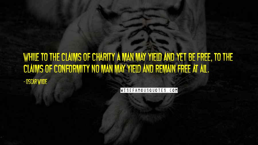 Oscar Wilde Quotes: While to the claims of charity a man may yield and yet be free, to the claims of conformity no man may yield and remain free at all.