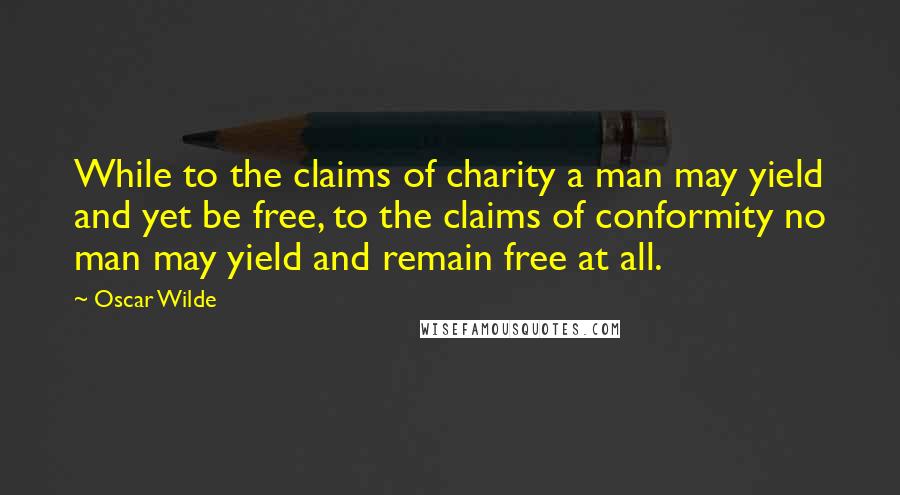 Oscar Wilde Quotes: While to the claims of charity a man may yield and yet be free, to the claims of conformity no man may yield and remain free at all.