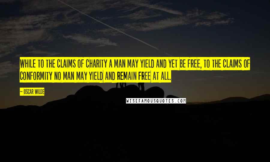 Oscar Wilde Quotes: While to the claims of charity a man may yield and yet be free, to the claims of conformity no man may yield and remain free at all.