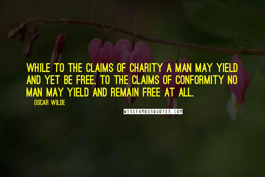 Oscar Wilde Quotes: While to the claims of charity a man may yield and yet be free, to the claims of conformity no man may yield and remain free at all.