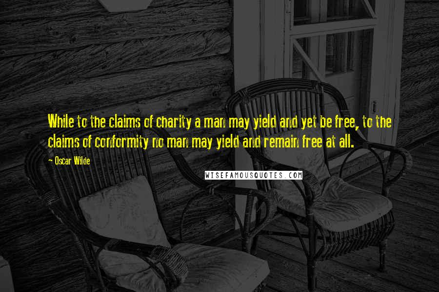 Oscar Wilde Quotes: While to the claims of charity a man may yield and yet be free, to the claims of conformity no man may yield and remain free at all.