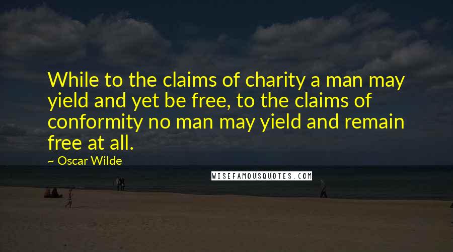 Oscar Wilde Quotes: While to the claims of charity a man may yield and yet be free, to the claims of conformity no man may yield and remain free at all.