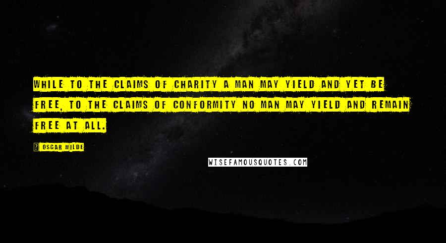 Oscar Wilde Quotes: While to the claims of charity a man may yield and yet be free, to the claims of conformity no man may yield and remain free at all.