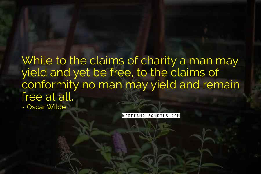 Oscar Wilde Quotes: While to the claims of charity a man may yield and yet be free, to the claims of conformity no man may yield and remain free at all.