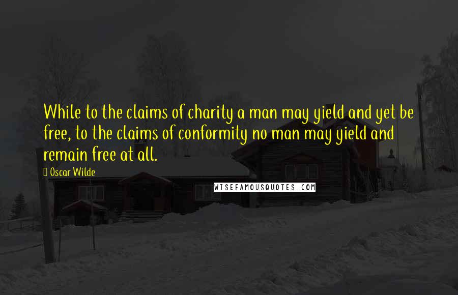 Oscar Wilde Quotes: While to the claims of charity a man may yield and yet be free, to the claims of conformity no man may yield and remain free at all.
