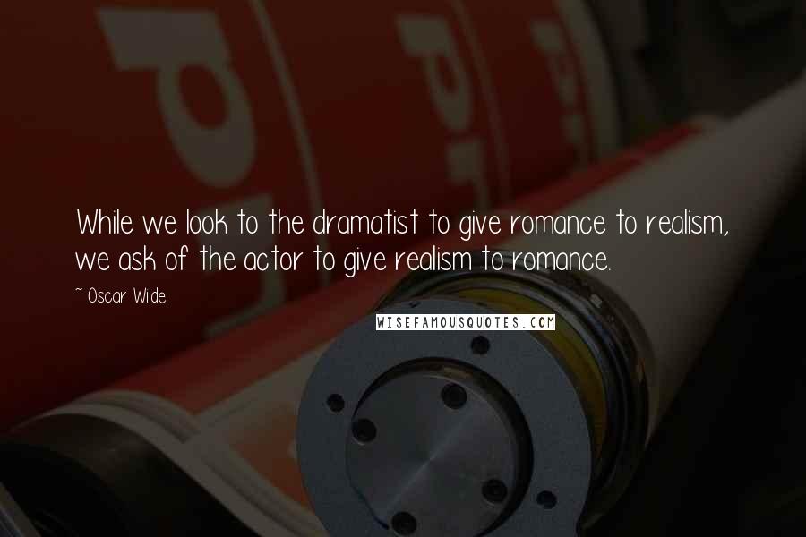 Oscar Wilde Quotes: While we look to the dramatist to give romance to realism, we ask of the actor to give realism to romance.