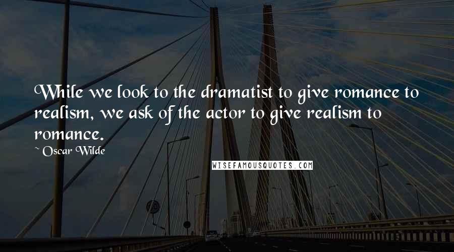 Oscar Wilde Quotes: While we look to the dramatist to give romance to realism, we ask of the actor to give realism to romance.
