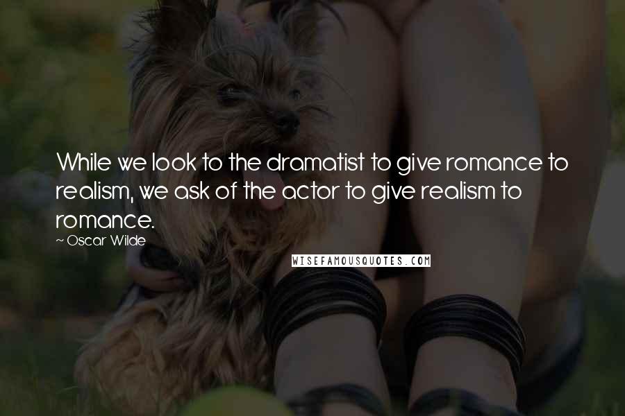 Oscar Wilde Quotes: While we look to the dramatist to give romance to realism, we ask of the actor to give realism to romance.