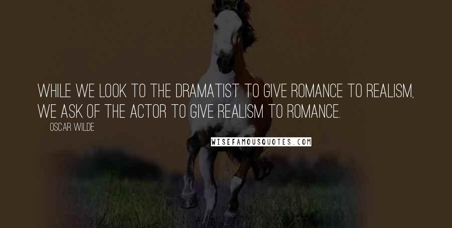 Oscar Wilde Quotes: While we look to the dramatist to give romance to realism, we ask of the actor to give realism to romance.