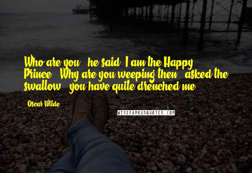 Oscar Wilde Quotes: Who are you?" he said."I am the Happy Prince.""Why are you weeping then?" asked the swallow; "you have quite drenched me.