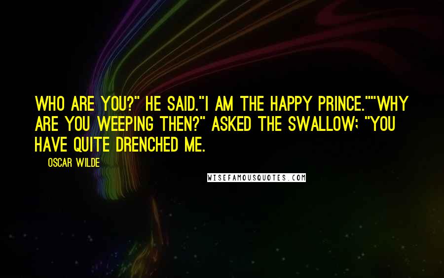 Oscar Wilde Quotes: Who are you?" he said."I am the Happy Prince.""Why are you weeping then?" asked the swallow; "you have quite drenched me.