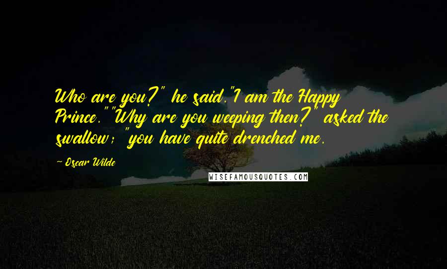 Oscar Wilde Quotes: Who are you?" he said."I am the Happy Prince.""Why are you weeping then?" asked the swallow; "you have quite drenched me.