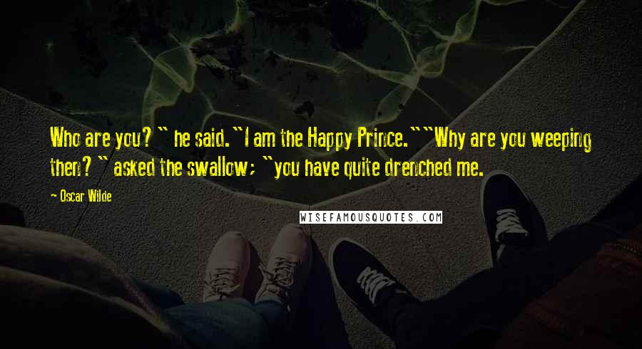 Oscar Wilde Quotes: Who are you?" he said."I am the Happy Prince.""Why are you weeping then?" asked the swallow; "you have quite drenched me.