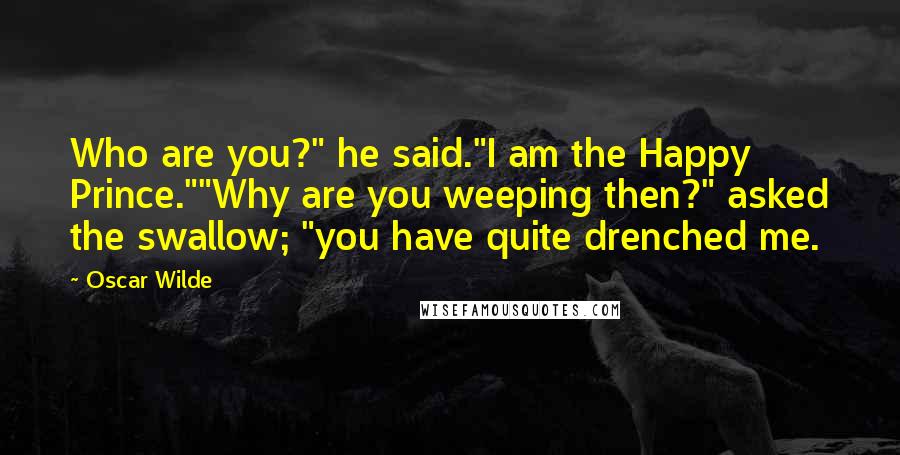 Oscar Wilde Quotes: Who are you?" he said."I am the Happy Prince.""Why are you weeping then?" asked the swallow; "you have quite drenched me.