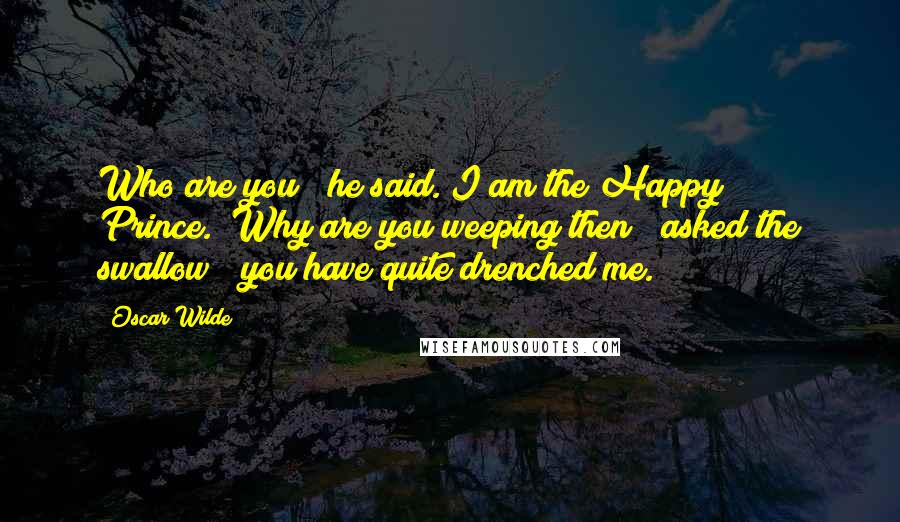 Oscar Wilde Quotes: Who are you?" he said."I am the Happy Prince.""Why are you weeping then?" asked the swallow; "you have quite drenched me.