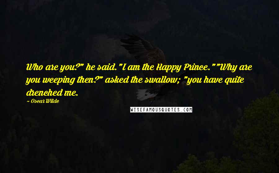 Oscar Wilde Quotes: Who are you?" he said."I am the Happy Prince.""Why are you weeping then?" asked the swallow; "you have quite drenched me.