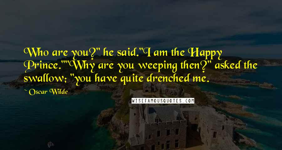 Oscar Wilde Quotes: Who are you?" he said."I am the Happy Prince.""Why are you weeping then?" asked the swallow; "you have quite drenched me.