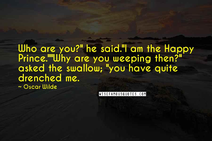 Oscar Wilde Quotes: Who are you?" he said."I am the Happy Prince.""Why are you weeping then?" asked the swallow; "you have quite drenched me.