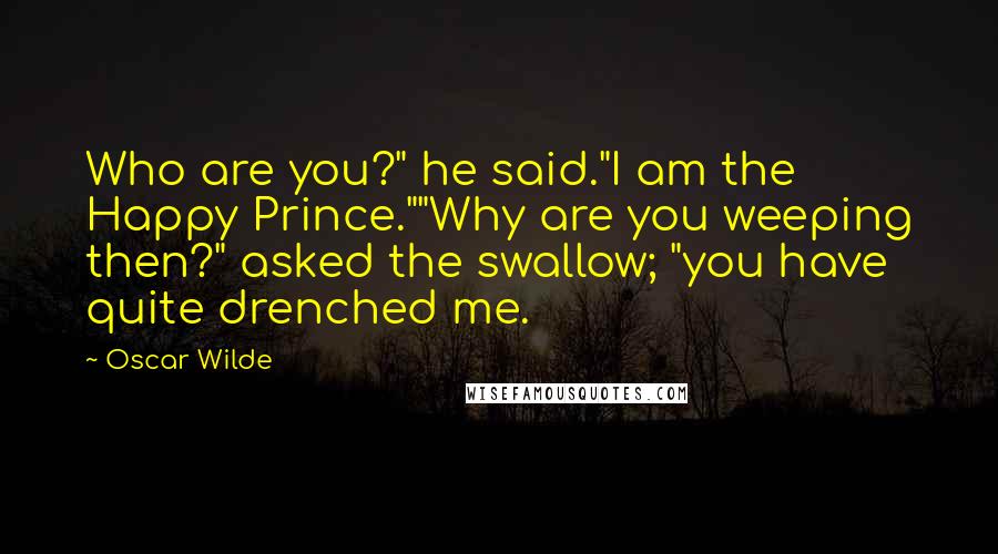 Oscar Wilde Quotes: Who are you?" he said."I am the Happy Prince.""Why are you weeping then?" asked the swallow; "you have quite drenched me.
