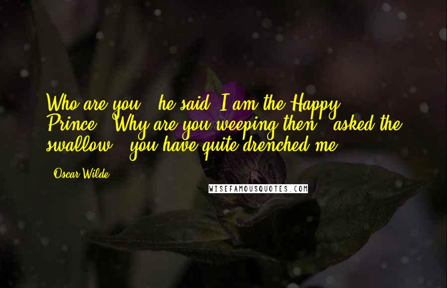 Oscar Wilde Quotes: Who are you?" he said."I am the Happy Prince.""Why are you weeping then?" asked the swallow; "you have quite drenched me.