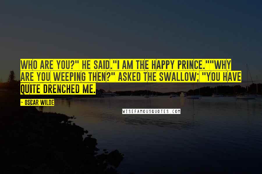 Oscar Wilde Quotes: Who are you?" he said."I am the Happy Prince.""Why are you weeping then?" asked the swallow; "you have quite drenched me.