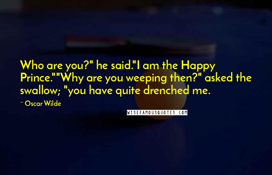 Oscar Wilde Quotes: Who are you?" he said."I am the Happy Prince.""Why are you weeping then?" asked the swallow; "you have quite drenched me.
